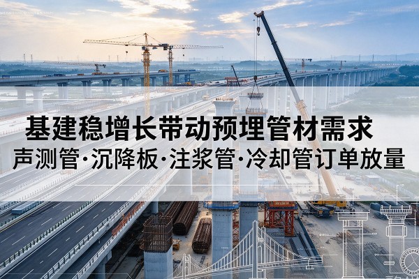 伽师基建稳增长带动预埋监测管材需求,声测管、沉降板、注浆管订单持续放量